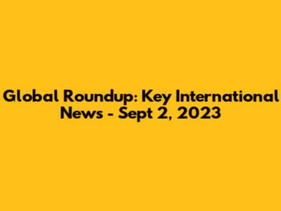 Global Roundup: Key International News - Sept 2, 2023