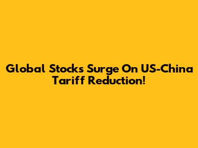 Global Stocks Surge On US-China Tariff Reduction!