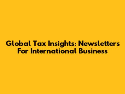 Global Tax Insights: Newsletters For International Business