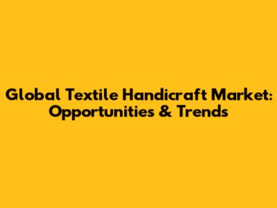 Global Textile Handicraft Market: Opportunities & Trends