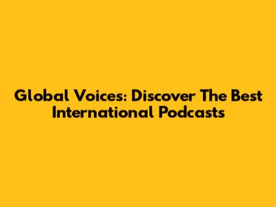 Global Voices: Discover The Best International Podcasts