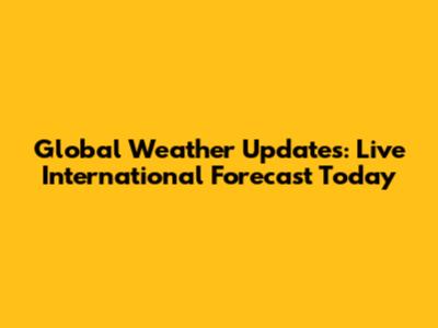 Global Weather Updates: Live International Forecast Today