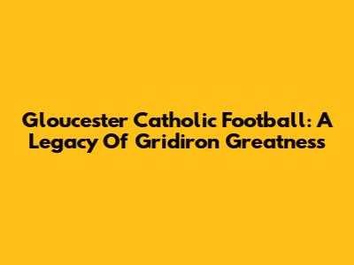 Gloucester Catholic Football: A Legacy Of Gridiron Greatness