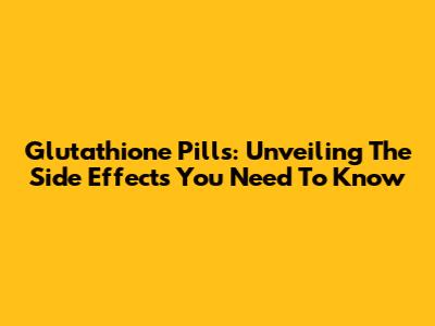 Glutathione Pills: Unveiling The Side Effects You Need To Know