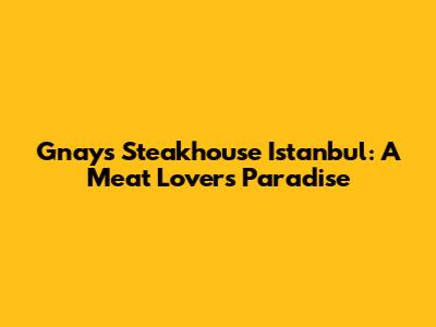Gnays Steakhouse Istanbul: A Meat Lover's Paradise