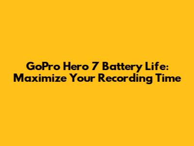 GoPro Hero 7 Battery Life: Maximize Your Recording Time