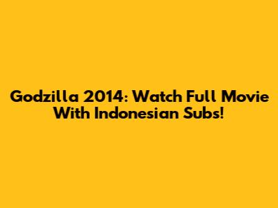 Godzilla 2014: Watch Full Movie With Indonesian Subs!