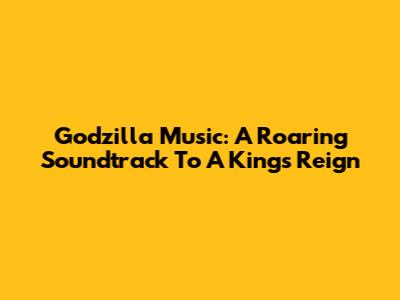 Godzilla Music: A Roaring Soundtrack To A King's Reign