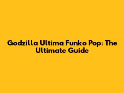Godzilla Ultima Funko Pop: The Ultimate Guide