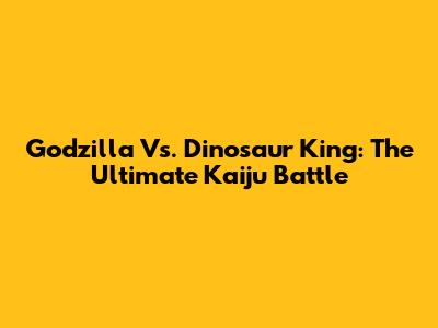 Godzilla Vs. Dinosaur King: The Ultimate Kaiju Battle