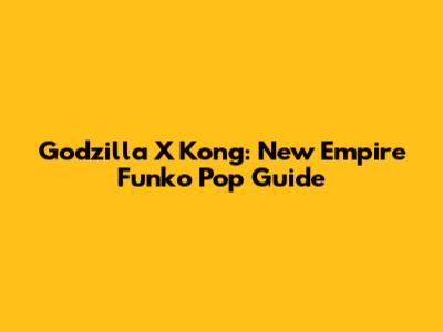 Godzilla X Kong: New Empire Funko Pop Guide