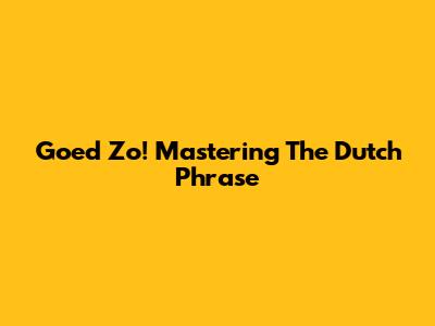 Goed Zo! Mastering The Dutch Phrase