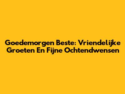Goedemorgen Beste: Vriendelijke Groeten En Fijne Ochtendwensen