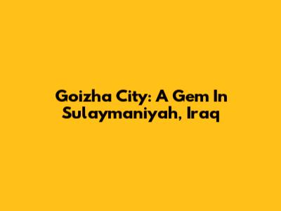 Goizha City: A Gem In Sulaymaniyah, Iraq