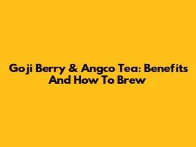 Goji Berry & Angco Tea: Benefits And How To Brew