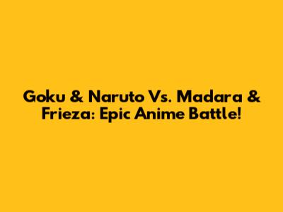 Goku & Naruto Vs. Madara & Frieza: Epic Anime Battle!