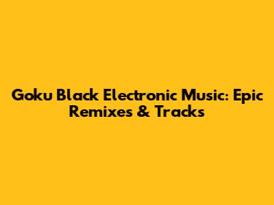 Goku Black Electronic Music: Epic Remixes & Tracks