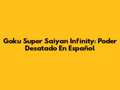 Goku Super Saiyan Infinity: Poder Desatado En Español