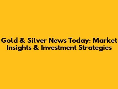 Gold & Silver News Today: Market Insights & Investment Strategies