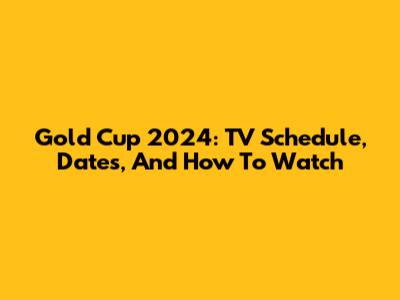 Gold Cup 2024: TV Schedule, Dates, And How To Watch
