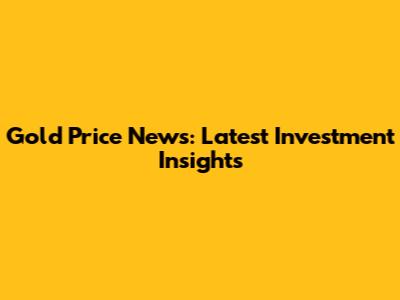 Gold Price News: Latest Investment Insights