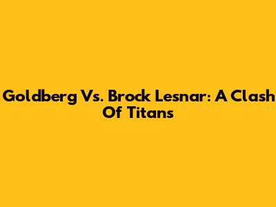 Goldberg Vs. Brock Lesnar: A Clash Of Titans