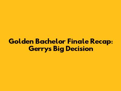 Golden Bachelor Finale Recap: Gerry's Big Decision