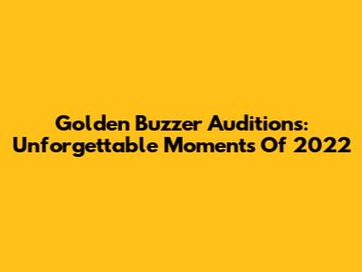 Golden Buzzer Auditions: Unforgettable Moments Of 2022