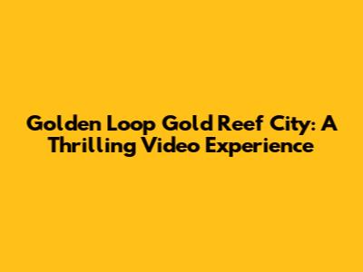 Golden Loop Gold Reef City: A Thrilling Video Experience