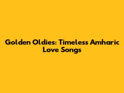 Golden Oldies: Timeless Amharic Love Songs