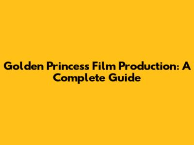 Golden Princess Film Production: A Complete Guide