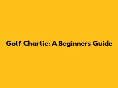 Golf Charlie: A Beginner's Guide