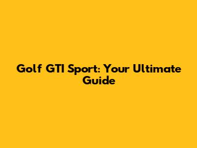 Golf GTI Sport: Your Ultimate Guide
