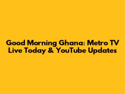 Good Morning Ghana: Metro TV Live Today & YouTube Updates