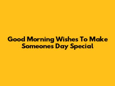 Good Morning Wishes To Make Someone's Day Special