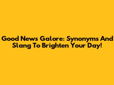 Good News Galore: Synonyms And Slang To Brighten Your Day!