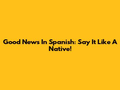 Good News In Spanish: Say It Like A Native!