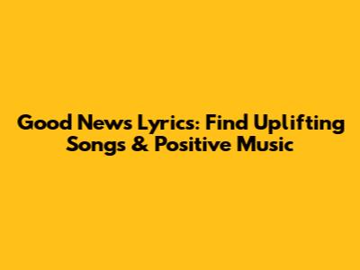 Good News Lyrics: Find Uplifting Songs & Positive Music