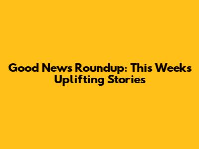 Good News Roundup: This Week's Uplifting Stories