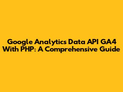 Google Analytics Data API GA4 With PHP: A Comprehensive Guide