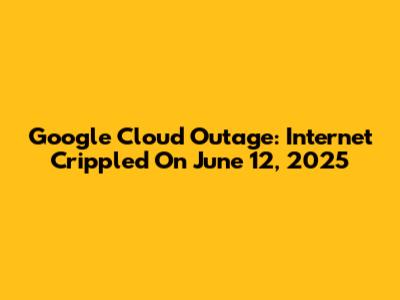 Google Cloud Outage: Internet Crippled On June 12, 2025