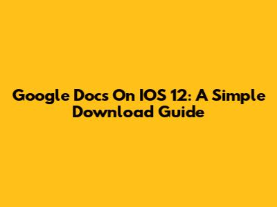 Google Docs On IOS 12: A Simple Download Guide