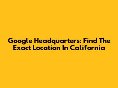 Google Headquarters: Find The Exact Location In California