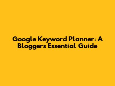 Google Keyword Planner: A Blogger's Essential Guide