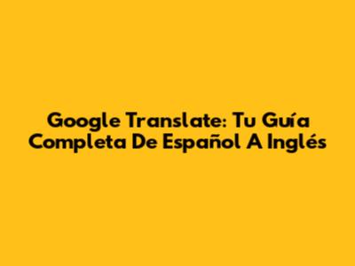 Google Translate: Tu Guía Completa De Español A Inglés