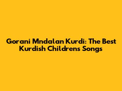 Gorani Mndalan Kurdi: The Best Kurdish Children's Songs