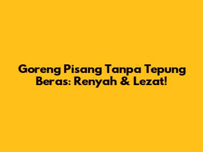 Goreng Pisang Tanpa Tepung Beras: Renyah & Lezat!