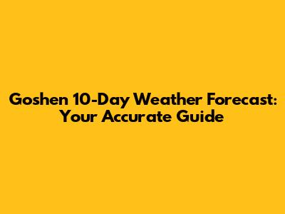 Goshen 10-Day Weather Forecast: Your Accurate Guide