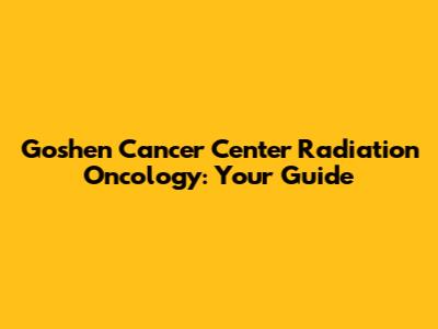 Goshen Cancer Center Radiation Oncology: Your Guide
