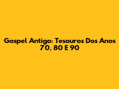 Gospel Antigo: Tesouros Dos Anos 70, 80 E 90
